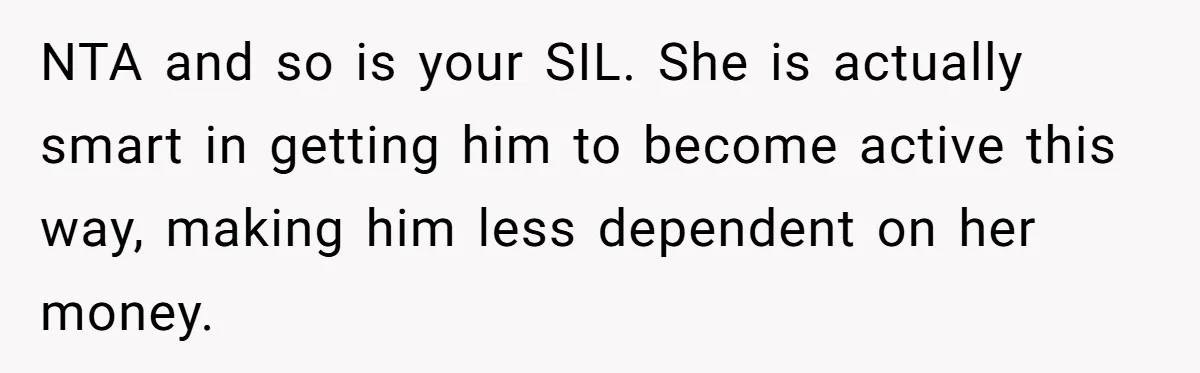NTA and so is your SIL. She is actually smart in getting him to become active this way, making him less dependent on her money.