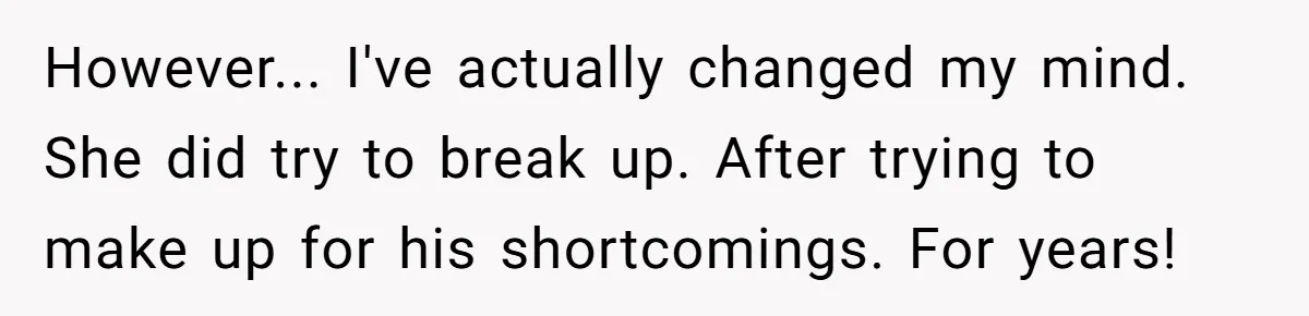 However... I've actually changed my mind. She did try to break up. After trying to make up for his shortcomings. For years!