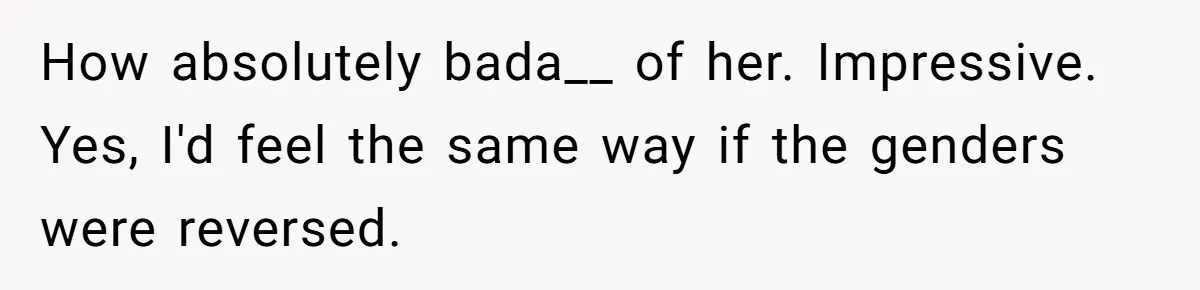 How absolutely bada__ of her. Impressive. Yes, I'd feel the same way if the genders were reversed.