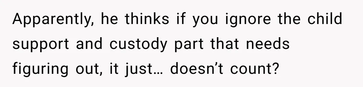 Apparently, he thinks if you ignore the child support and custody part that needs figuring out, it just… doesn’t count?