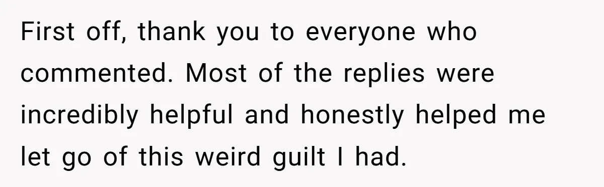 First off, thank you to everyone who commented. Most of the replies were incredibly helpful and honestly helped me let go of this weird guilt I had.