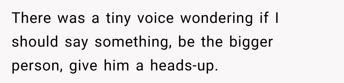 There was a tiny voice wondering if I should say something, be the bigger person, give him a heads-up.