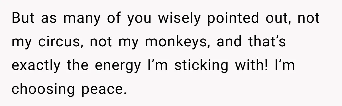 But as many of you wisely pointed out, not my circus, not my monkeys, and that’s exactly the energy I’m sticking with! I’m choosing peace.