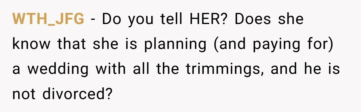 WTH_JFG − Do you tell HER? Does she know that she is planning (and paying for) a wedding with all the trimmings, and he is not divorced?