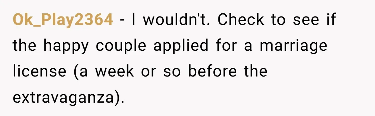 Ok_Play2364 − I wouldn't. Check to see if the happy couple applied for a marriage license (a week or so before the extravaganza).