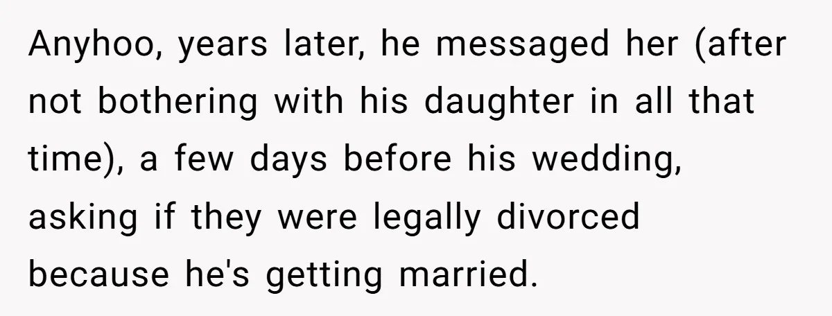 Anyhoo, years later, he messaged her (after not bothering with his daughter in all that time), a few days before his wedding, asking if they were legally divorced because he's...