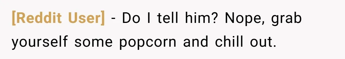[Reddit User] − Do I tell him? Nope, grab yourself some popcorn and chill out.