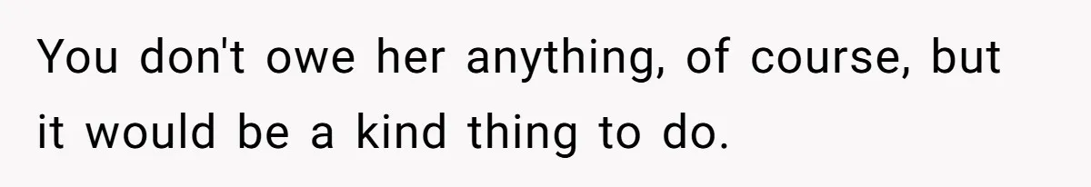 You don't owe her anything, of course, but it would be a kind thing to do.