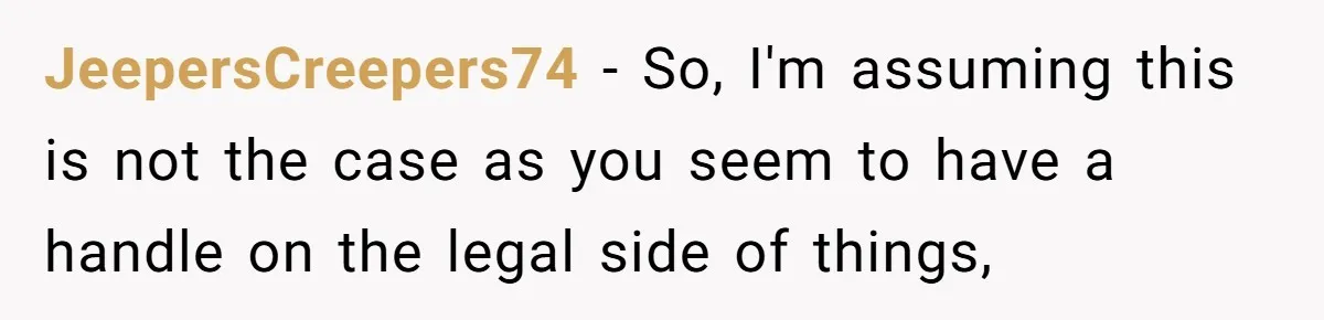 JeepersCreepers74 − So, I'm assuming this is not the case as you seem to have a handle on the legal side of things,