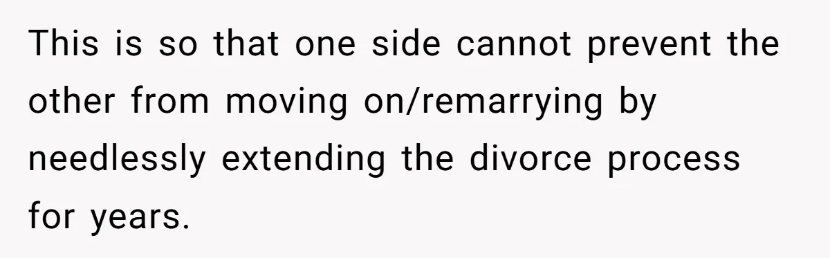 This is so that one side cannot prevent the other from moving on/remarrying by needlessly extending the divorce process for years.