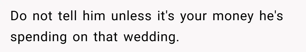 Do not tell him unless it's your money he's spending on that wedding.