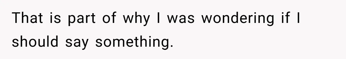 That is part of why I was wondering if I should say something.