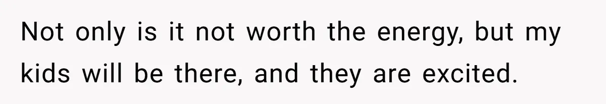 Not only is it not worth the energy, but my kids will be there, and they are excited.