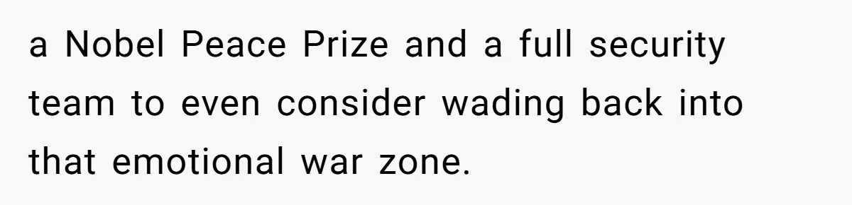 a Nobel Peace Prize and a full security team to even consider wading back into that emotional war zone.