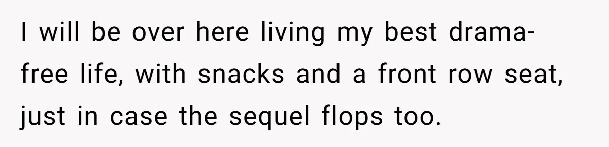 I will be over here living my best drama-free life, with snacks and a front row seat, just in case the sequel flops too.