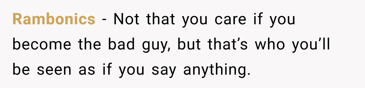 Rambonics − Not that you care if you become the bad guy, but that’s who you’ll be seen as if you say anything.