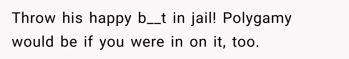 Throw his happy b__t in jail! Polygamy would be if you were in on it, too.