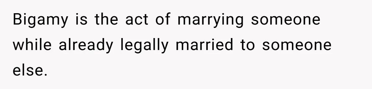 Bigamy is the act of marrying someone while already legally married to someone else.