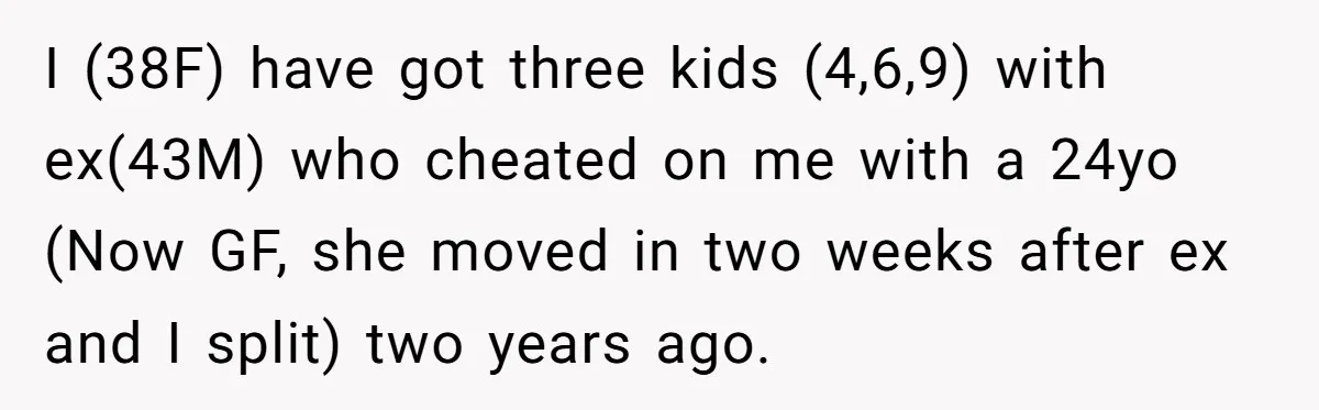 I (38F) have got three kids (4,6,9) with ex(43M) who cheated on me with a 24yo (Now GF, she moved in two weeks after ex and I split) two years...