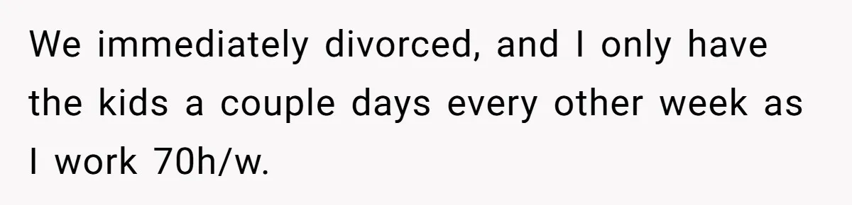 We immediately divorced, and I only have the kids a couple days every other week as I work 70h/w.