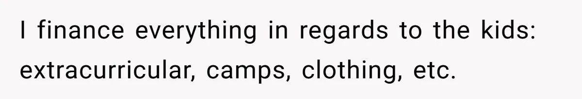 I finance everything in regards to the kids: extracurricular, camps, clothing, etc.