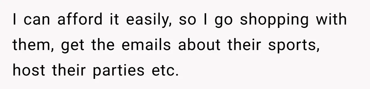 I can afford it easily, so I go shopping with them, get the emails about their sports, host their parties etc.