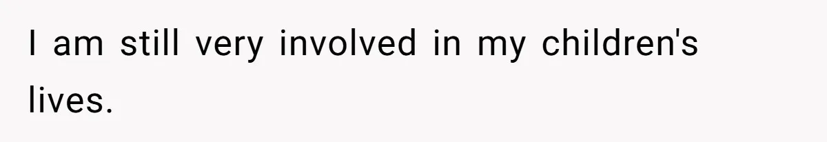 I am still very involved in my children's lives.