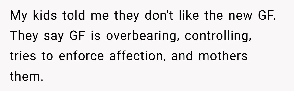 My kids told me they don't like the new GF. They say GF is overbearing, controlling, tries to enforce affection, and mothers them.