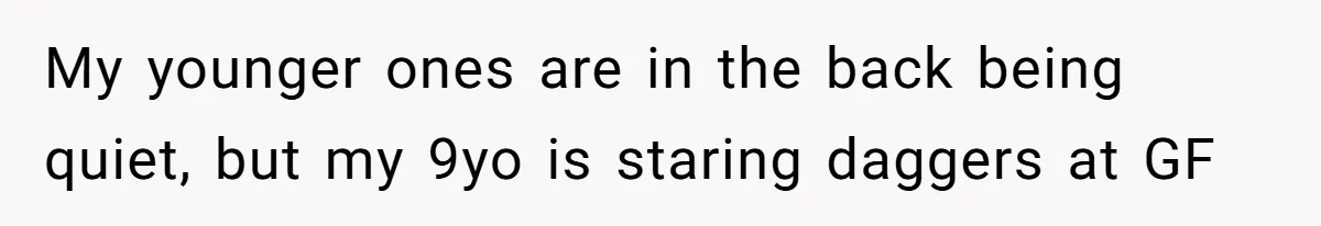 My younger ones are in the back being quiet, but my 9yo is staring daggers at GF