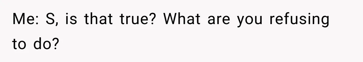 Me: S, is that true? What are you refusing to do?