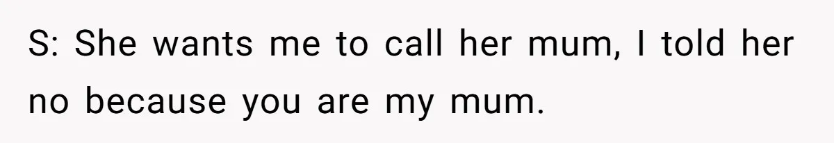 S: She wants me to call her mum, I told her no because you are my mum.