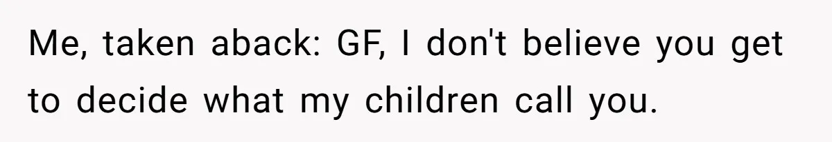Me, taken aback: GF, I don't believe you get to decide what my children call you.