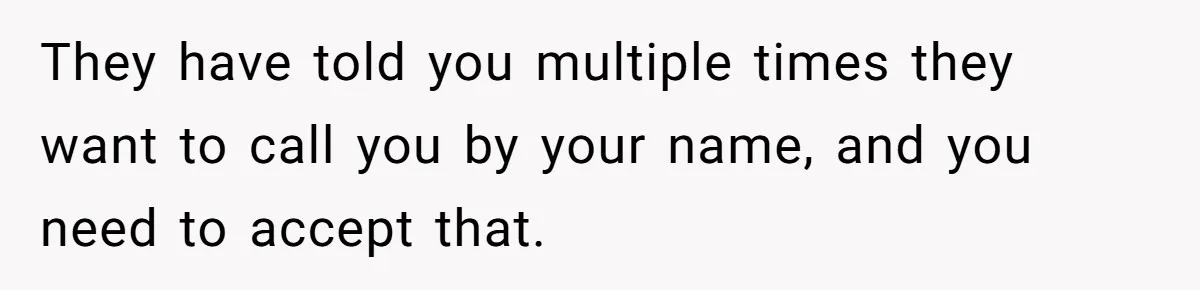 They have told you multiple times they want to call you by your name, and you need to accept that.