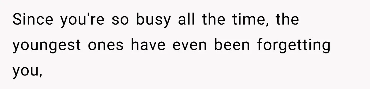 Since you're so busy all the time, the youngest ones have even been forgetting you,