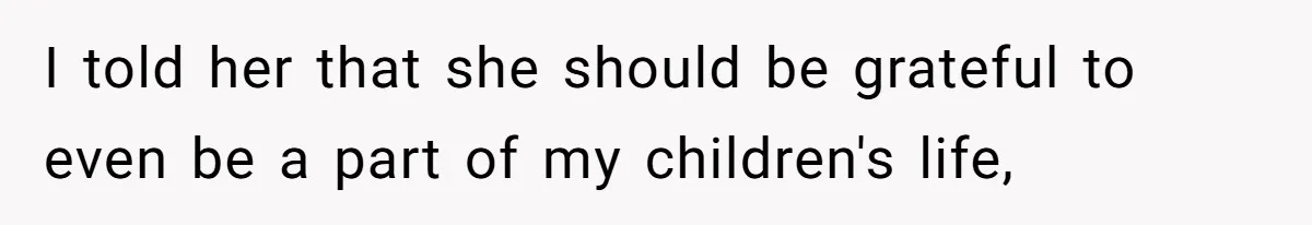 I told her that she should be grateful to even be a part of my children's life,
