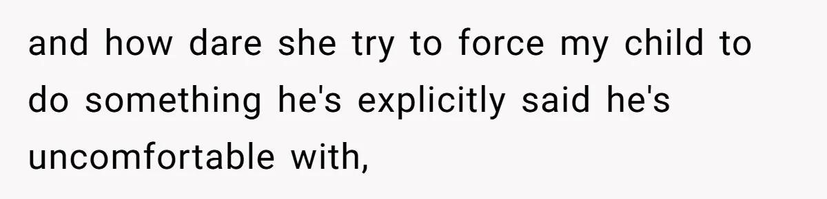 and how dare she try to force my child to do something he's explicitly said he's uncomfortable with,