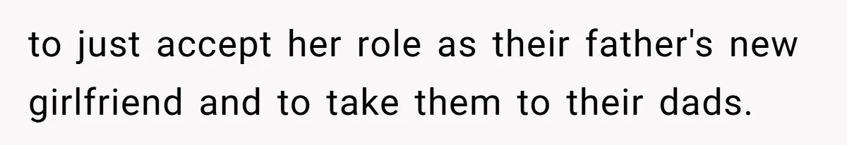 to just accept her role as their father's new girlfriend and to take them to their dads.
