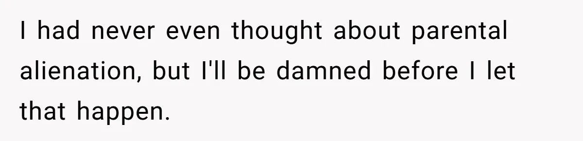 I had never even thought about parental alienation, but I'll be damned before I let that happen.