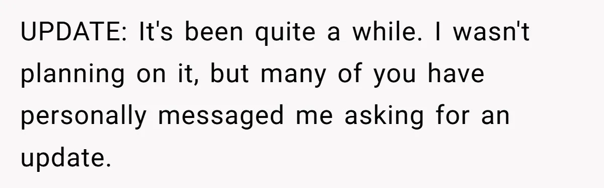 UPDATE: It's been quite a while. I wasn't planning on it, but many of you have personally messaged me asking for an update.