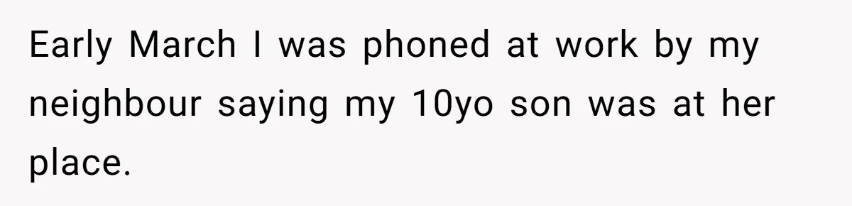 Early March I was phoned at work by my neighbour saying my 10yo son was at her place.