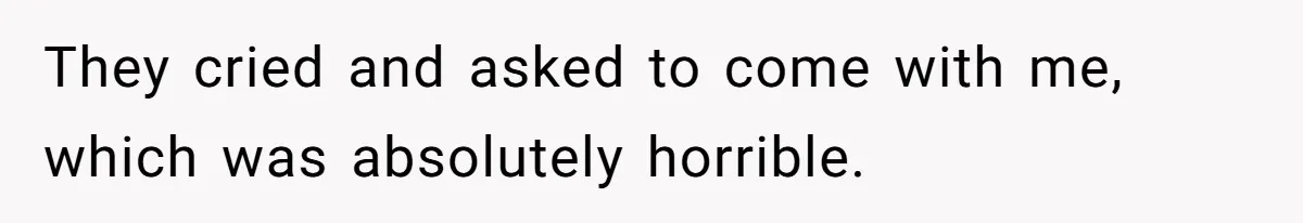 They cried and asked to come with me, which was absolutely horrible.