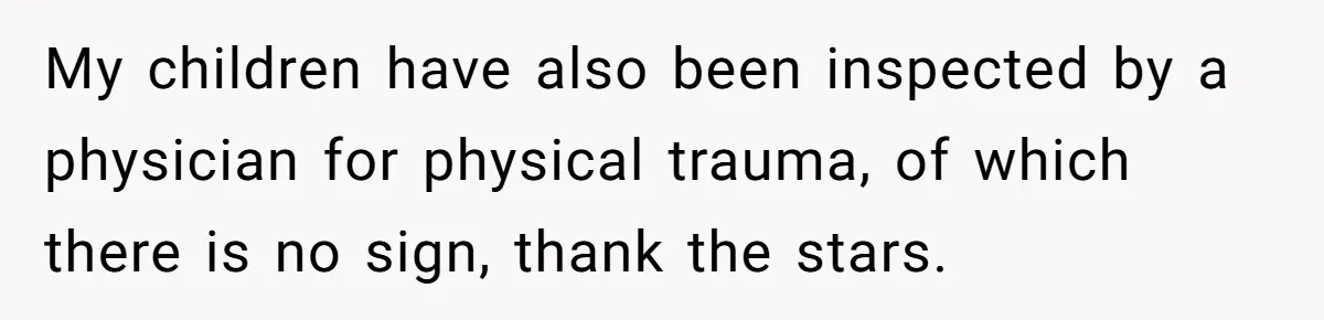 My children have also been inspected by a physician for physical trauma, of which there is no sign, thank the stars.