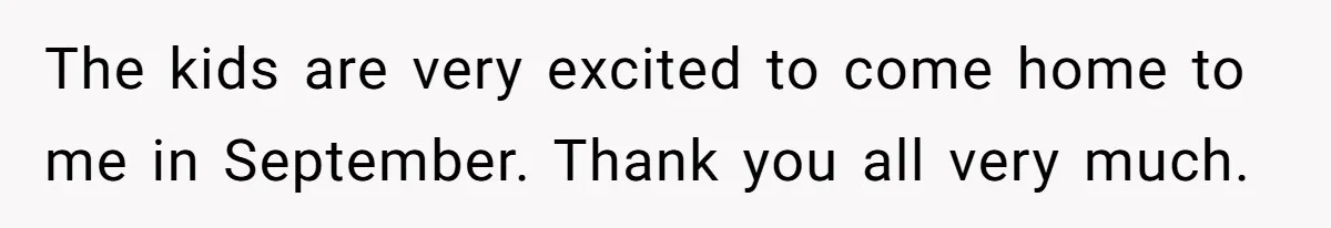 The kids are very excited to come home to me in September. Thank you all very much.