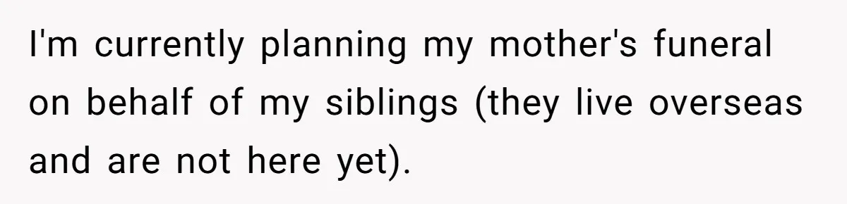 I'm currently planning my mother's funeral on behalf of my siblings (they live overseas and are not here yet).