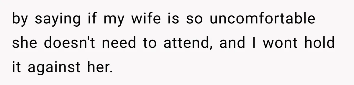 by saying if my wife is so uncomfortable she doesn't need to attend, and I wont hold it against her.