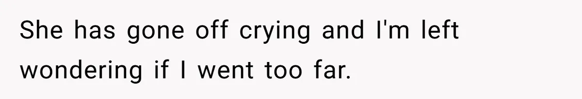 She has gone off crying and I'm left wondering if I went too far.
