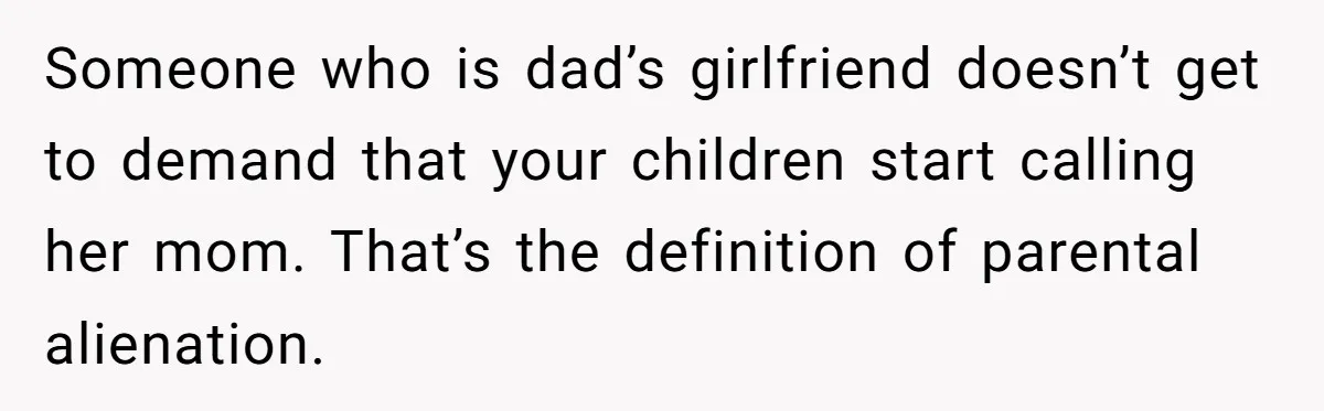 Someone who is dad’s girlfriend doesn’t get to demand that your children start calling her mom. That’s the definition of parental alienation.