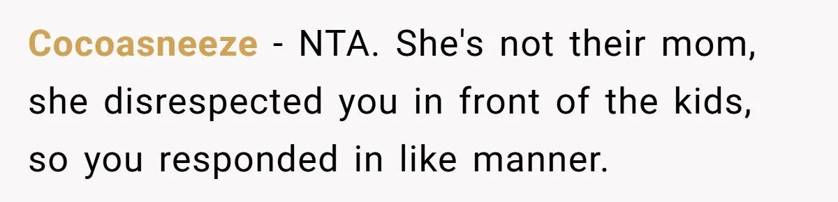 Cocoasneeze − NTA. She's not their mom, she disrespected you in front of the kids, so you responded in like manner.