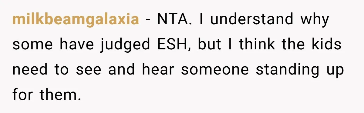 milkbeamgalaxia − NTA. I understand why some have judged ESH, but I think the kids need to see and hear someone standing up for them.