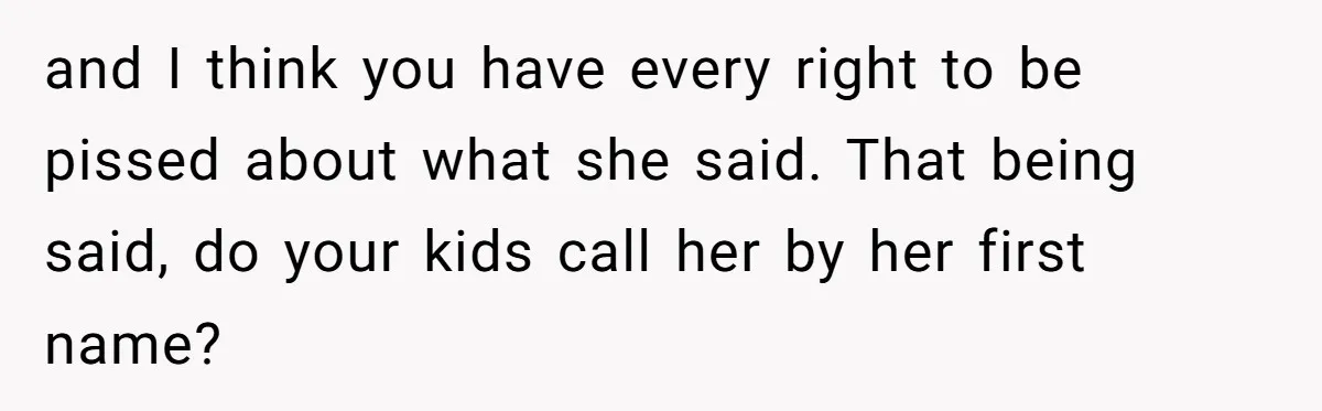 and I think you have every right to be pissed about what she said. That being said, do your kids call her by her first name?